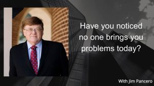 Graphic showing Jim Pancero in an archway with the text, "Have you noticed no one brings you problems today?" on the right.